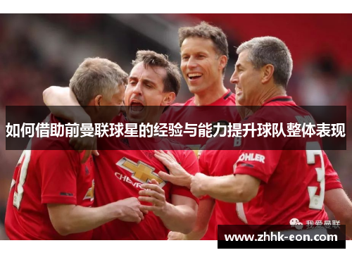 如何借助前曼联球星的经验与能力提升球队整体表现 如何借助前曼联球星的经验与能力提升球队整体表现