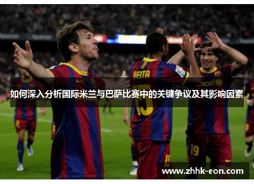 如何深入分析国际米兰与巴萨比赛中的关键争议及其影响因素 如何深入分析国际米兰与巴萨比赛中的关键争议及其影响因素