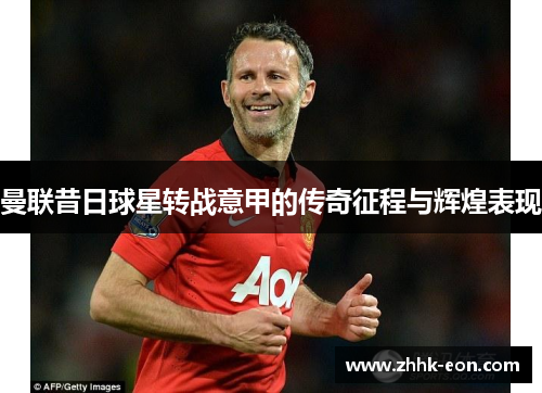 曼联昔日球星转战意甲的传奇征程与辉煌表现 曼联昔日球星转战意甲的传奇征程与辉煌表现