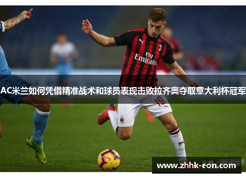 AC米兰如何凭借精准战术和球员表现击败拉齐奥夺取意大利杯冠军 AC米兰如何凭借精准战术和球员表现击败拉齐奥夺取意大利杯冠军