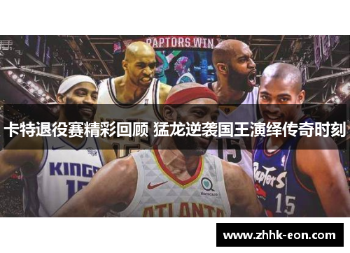 卡特退役赛精彩回顾 猛龙逆袭国王演绎传奇时刻 卡特退役赛精彩回顾 猛龙逆袭国王演绎传奇时刻