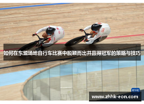 如何在东盟场地自行车比赛中脱颖而出并赢得冠军的策略与技巧 如何在东盟场地自行车比赛中脱颖而出并赢得冠军的策略与技巧