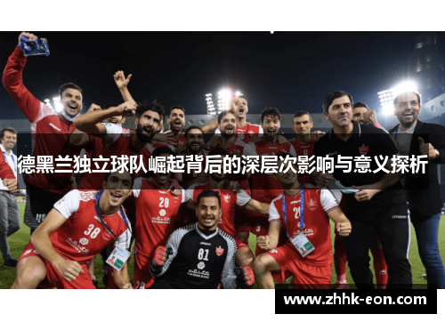 德黑兰独立球队崛起背后的深层次影响与意义探析 德黑兰独立球队崛起背后的深层次影响与意义探析