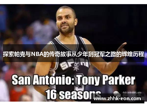 探索帕克与NBA的传奇故事从少年到冠军之路的辉煌历程 探索帕克与NBA的传奇故事从少年到冠军之路的辉煌历程