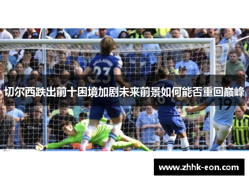 切尔西跌出前十困境加剧未来前景如何能否重回巅峰 切尔西跌出前十困境加剧未来前景如何能否重回巅峰