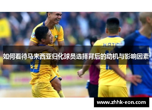 如何看待马来西亚归化球员选择背后的动机与影响因素 如何看待马来西亚归化球员选择背后的动机与影响因素