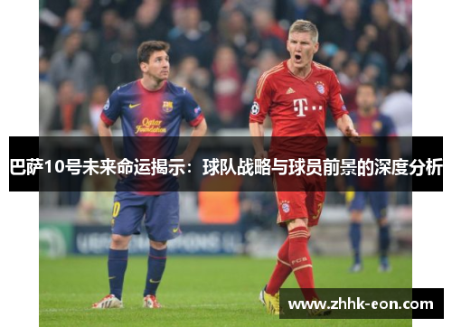巴萨10号未来命运揭示:球队战略与球员前景的深度分析 巴萨10号未来命运揭示:球队战略与球员前景的深度分析