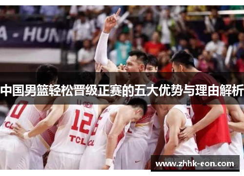 中国男篮轻松晋级正赛的五大优势与理由解析 中国男篮轻松晋级正赛的五大优势与理由解析