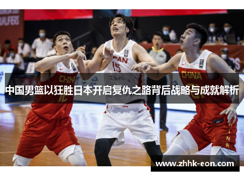 中国男篮以狂胜日本开启复仇之路背后战略与成就解析 中国男篮以狂胜日本开启复仇之路背后战略与成就解析