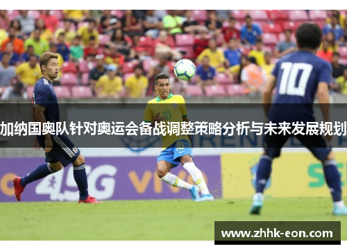 加纳国奥队针对奥运会备战调整策略分析与未来发展规划 加纳国奥队针对奥运会备战调整策略分析与未来发展规划
