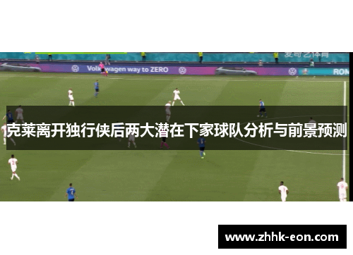 克莱离开独行侠后两大潜在下家球队分析与前景预测 克莱离开独行侠后两大潜在下家球队分析与前景预测