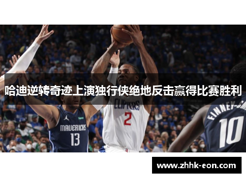 哈迪逆转奇迹上演独行侠绝地反击赢得比赛胜利 哈迪逆转奇迹上演独行侠绝地反击赢得比赛胜利