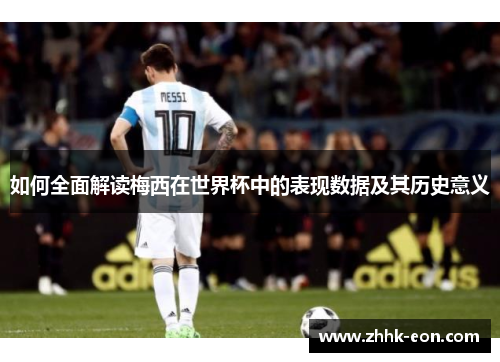 如何全面解读梅西在世界杯中的表现数据及其历史意义 如何全面解读梅西在世界杯中的表现数据及其历史意义