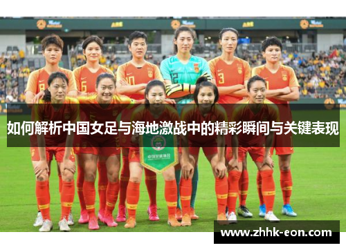 如何解析中国女足与海地激战中的精彩瞬间与关键表现