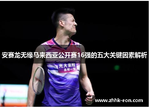 安赛龙无缘马来西亚公开赛16强的五大关键因素解析 安赛龙无缘马来西亚公开赛16强的五大关键因素解析