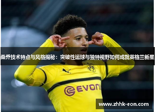 桑乔技术特点与风格揭秘:突破性运球与独特视野如何成就英格兰新星 桑乔技术特点与风格揭秘:突破性运球与独特视野如何成就英格兰新星