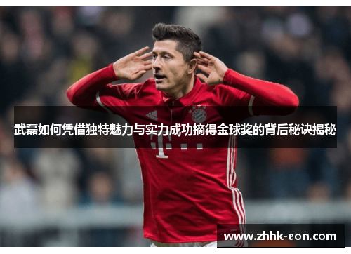 武磊如何凭借独特魅力与实力成功摘得金球奖的背后秘诀揭秘 武磊如何凭借独特魅力与实力成功摘得金球奖的背后秘诀揭秘