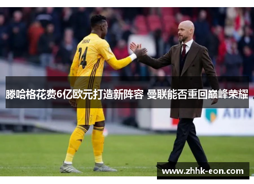 滕哈格花费6亿欧元打造新阵容 曼联能否重回巅峰荣耀