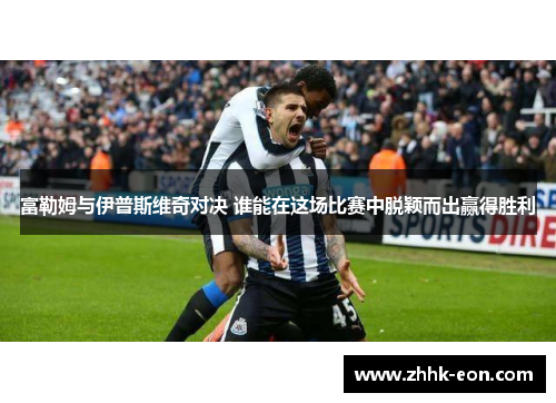 富勒姆与伊普斯维奇对决 谁能在这场比赛中脱颖而出赢得胜利 富勒姆与伊普斯维奇对决 谁能在这场比赛中脱颖而出赢得胜利