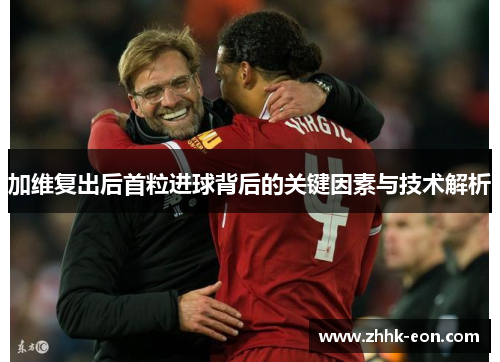 加维复出后首粒进球背后的关键因素与技术解析 加维复出后首粒进球背后的关键因素与技术解析