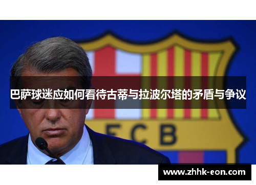 巴萨球迷应如何看待古蒂与拉波尔塔的矛盾与争议 巴萨球迷应如何看待古蒂与拉波尔塔的矛盾与争议