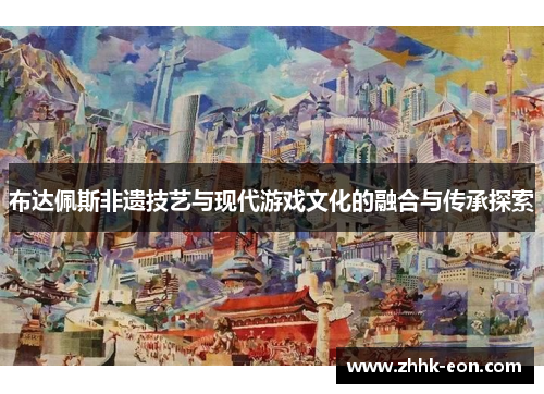 布达佩斯非遗技艺与现代游戏文化的融合与传承探索 布达佩斯非遗技艺与现代游戏文化的融合与传承探索