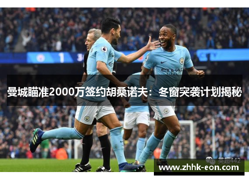 曼城瞄准2000万签约胡桑诺夫:冬窗突袭计划揭秘 曼城瞄准2000万签约胡桑诺夫:冬窗突袭计划揭秘
