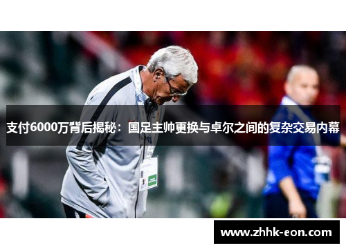 支付6000万背后揭秘:国足主帅更换与卓尔之间的复杂交易内幕 支付6000万背后揭秘:国足主帅更换与卓尔之间的复杂交易内幕