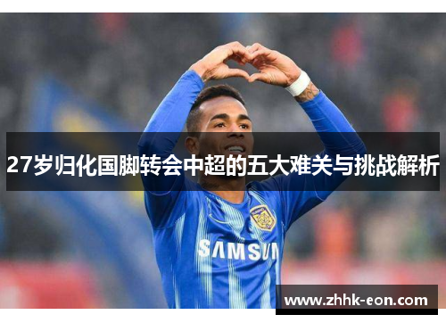 27岁归化国脚转会中超的五大难关与挑战解析 27岁归化国脚转会中超的五大难关与挑战解析