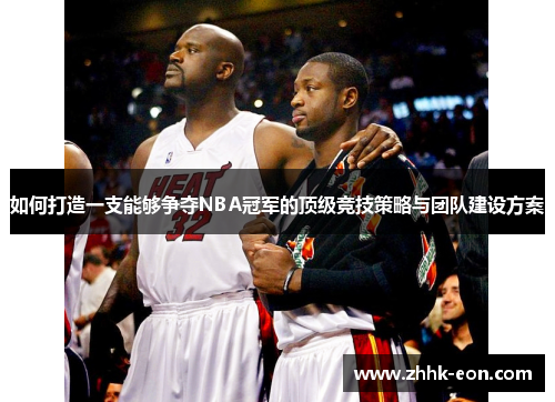 如何打造一支能够争夺NBA冠军的顶级竞技策略与团队建设方案 如何打造一支能够争夺NBA冠军的顶级竞技策略与团队建设方案