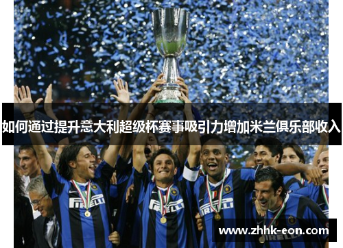 如何通过提升意大利超级杯赛事吸引力增加米兰俱乐部收入 如何通过提升意大利超级杯赛事吸引力增加米兰俱乐部收入