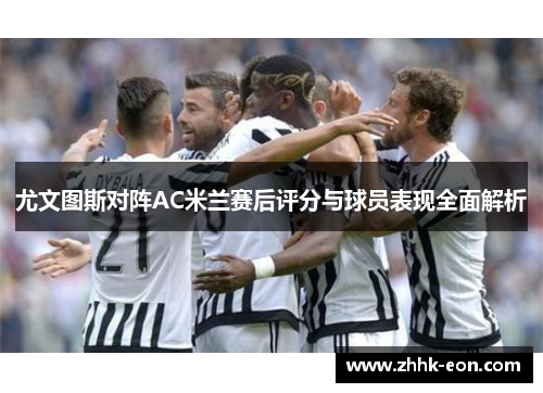 尤文图斯对阵AC米兰赛后评分与球员表现全面解析 尤文图斯对阵AC米兰赛后评分与球员表现全面解析