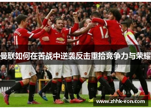 曼联如何在苦战中逆袭反击重拾竞争力与荣耀 曼联如何在苦战中逆袭反击重拾竞争力与荣耀