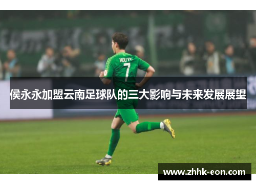 侯永永加盟云南足球队的三大影响与未来发展展望 侯永永加盟云南足球队的三大影响与未来发展展望