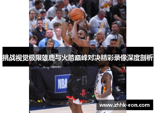 挑战视觉极限雄鹿与火箭巅峰对决精彩录像深度剖析 挑战视觉极限雄鹿与火箭巅峰对决精彩录像深度剖析