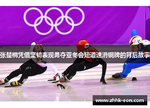 张楚桐凭借坚韧表现勇夺亚冬会短道速滑铜牌的背后故事 张楚桐凭借坚韧表现勇夺亚冬会短道速滑铜牌的背后故事