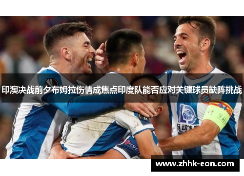 印澳决战前夕布姆拉伤情成焦点印度队能否应对关键球员缺阵挑战 印澳决战前夕布姆拉伤情成焦点印度队能否应对关键球员缺阵挑战