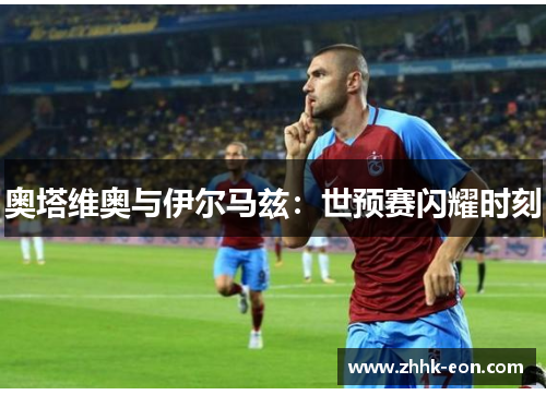 奥塔维奥与伊尔马兹:世预赛闪耀时刻 奥塔维奥与伊尔马兹:世预赛闪耀时刻