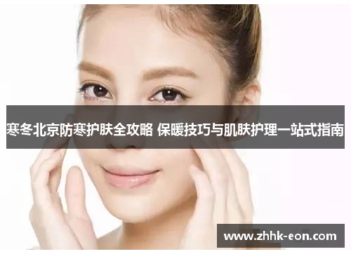 寒冬北京防寒护肤全攻略 保暖技巧与肌肤护理一站式指南 寒冬北京防寒护肤全攻略 保暖技巧与肌肤护理一站式指南