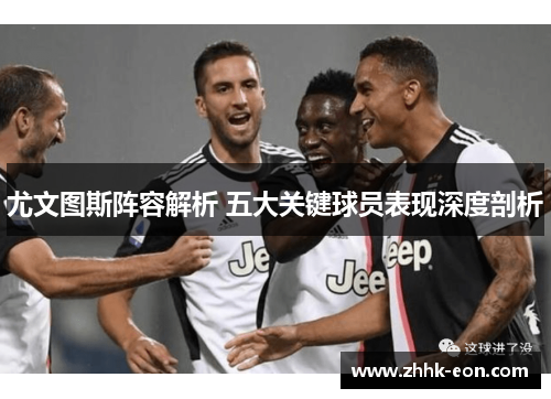 尤文图斯阵容解析 五大关键球员表现深度剖析 尤文图斯阵容解析 五大关键球员表现深度剖析