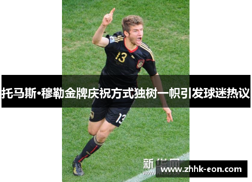 托马斯·穆勒金牌庆祝方式独树一帜引发球迷热议 托马斯·穆勒金牌庆祝方式独树一帜引发球迷热议
