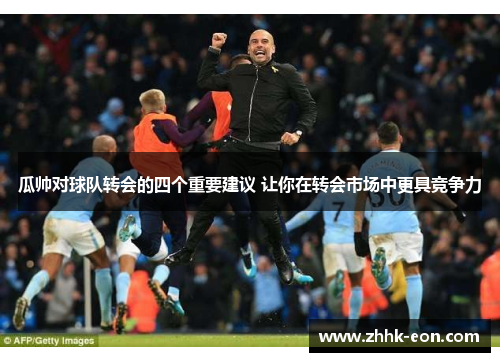 瓜帅对球队转会的四个重要建议 让你在转会市场中更具竞争力 瓜帅对球队转会的四个重要建议 让你在转会市场中更具竞争力