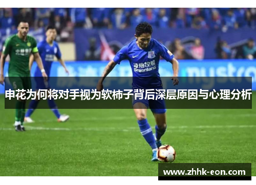 申花为何将对手视为软柿子背后深层原因与心理分析 申花为何将对手视为软柿子背后深层原因与心理分析