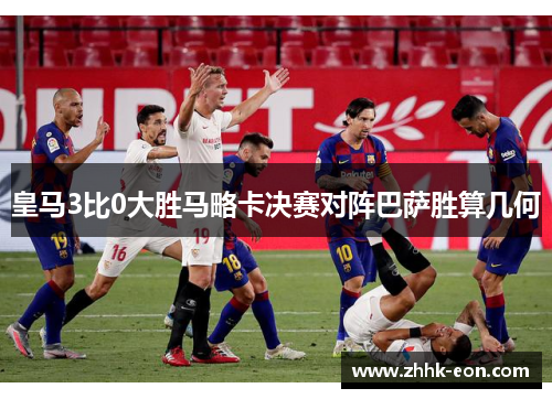 皇马3比0大胜马略卡决赛对阵巴萨胜算几何 皇马3比0大胜马略卡决赛对阵巴萨胜算几何