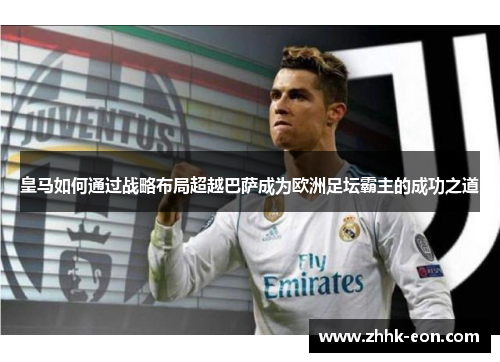 皇马如何通过战略布局超越巴萨成为欧洲足坛霸主的成功之道 皇马如何通过战略布局超越巴萨成为欧洲足坛霸主的成功之道