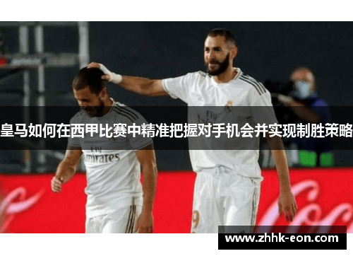 皇马如何在西甲比赛中精准把握对手机会并实现制胜策略 皇马如何在西甲比赛中精准把握对手机会并实现制胜策略