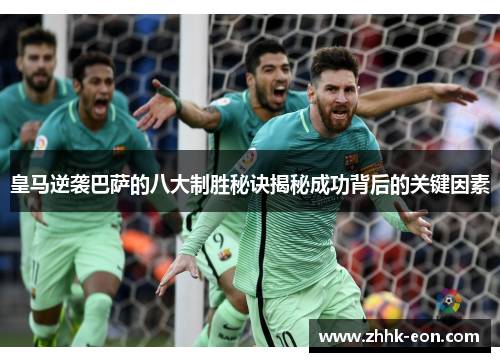 皇马逆袭巴萨的八大制胜秘诀揭秘成功背后的关键因素 皇马逆袭巴萨的八大制胜秘诀揭秘成功背后的关键因素