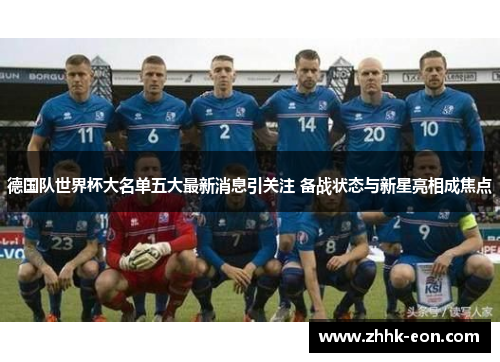 德国队世界杯大名单五大最新消息引关注 备战状态与新星亮相成焦点 德国队世界杯大名单五大最新消息引关注 备战状态与新星亮相成焦点