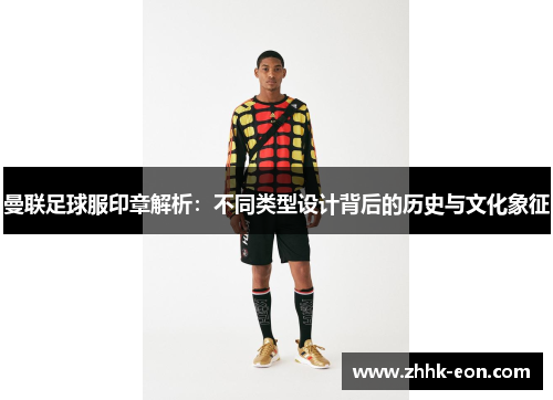 曼联足球服印章解析:不同类型设计背后的历史与文化象征 曼联足球服印章解析:不同类型设计背后的历史与文化象征