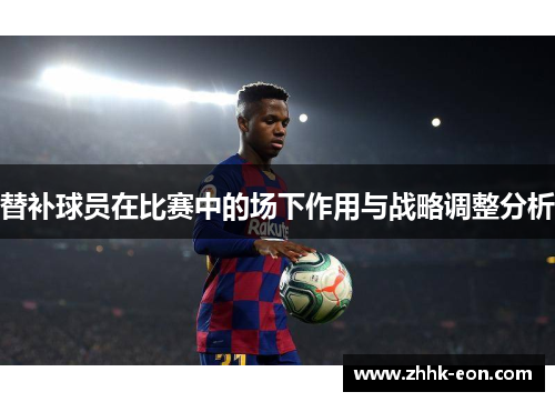 替补球员在比赛中的场下作用与战略调整分析 替补球员在比赛中的场下作用与战略调整分析
